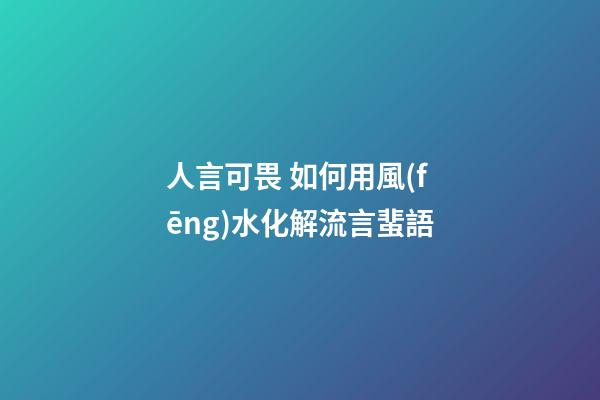 人言可畏 如何用風(fēng)水化解流言蜚語